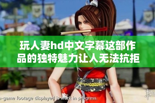 玩人妻hd中文字幕这部作品的独特魅力让人无法抗拒，感受其中的精彩内容。
