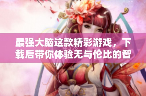 最强大脑这款精彩游戏，下载后带你体验无与伦比的智力对决