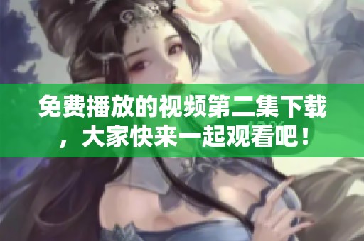 免费播放的视频第二集下载，大家快来一起观看吧！