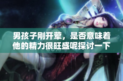 男孩子刚开荤，是否意味着他的精力很旺盛呢探讨一下这个问题