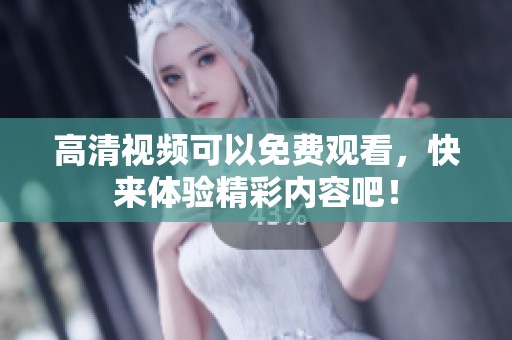 高清视频可以免费观看，快来体验精彩内容吧！
