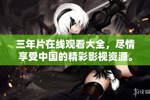 三年片在线观看大全，尽情享受中国的精彩影视资源。