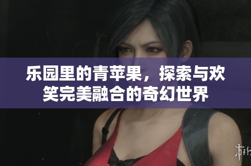 乐园里的青苹果，探索与欢笑完美融合的奇幻世界