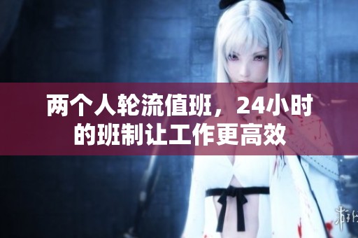 两个人轮流值班，24小时的班制让工作更高效