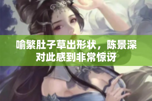 喻繁肚子草出形状，陈景深对此感到非常惊讶