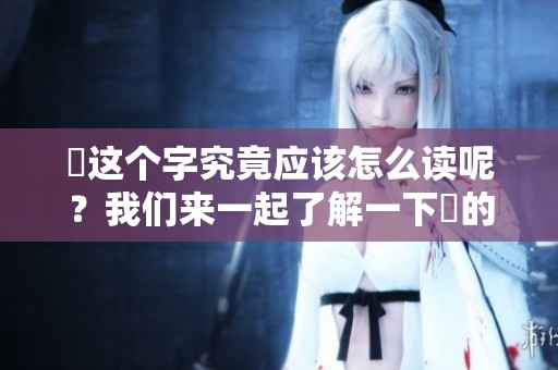 乂这个字究竟应该怎么读呢？我们来一起了解一下乂的读音吧