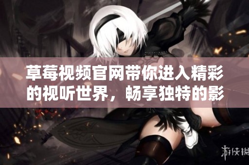 草莓视频官网带你进入精彩的视听世界，畅享独特的影视体验