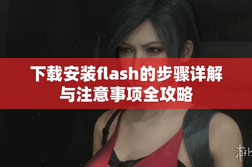 下载安装flash的步骤详解与注意事项全攻略