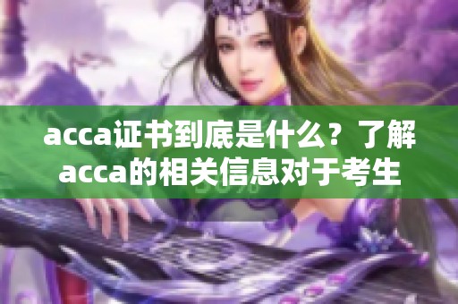 acca证书到底是什么？了解acca的相关信息对于考生非常重要。