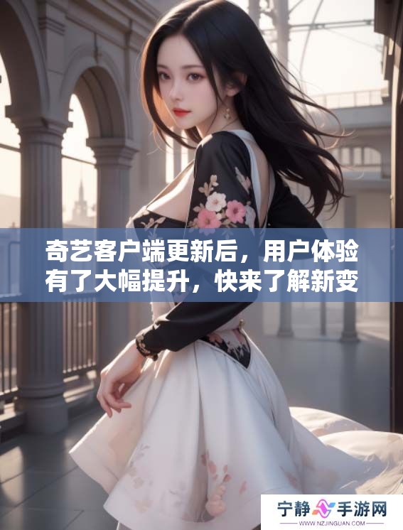 奇艺客户端更新后，用户体验有了大幅提升，快来了解新变化吧