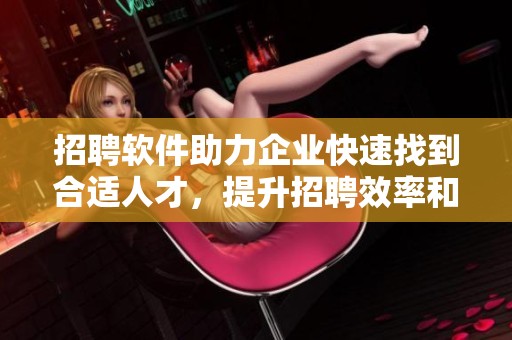 招聘软件助力企业快速找到合适人才，提升招聘效率和精准度