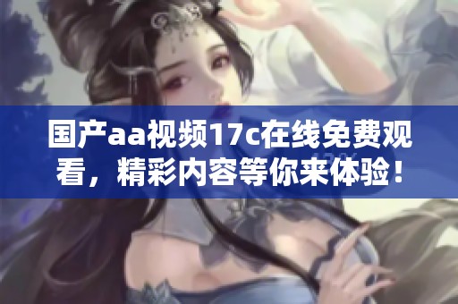 国产aa视频17c在线免费观看，精彩内容等你来体验！