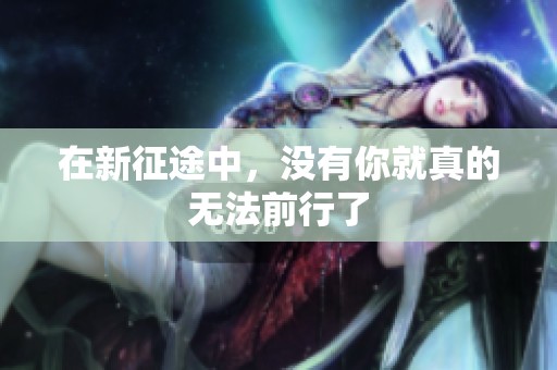 在新征途中，没有你就真的无法前行了