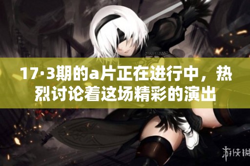 17·3期的**正在进行中，热烈讨论着这场精彩的演出