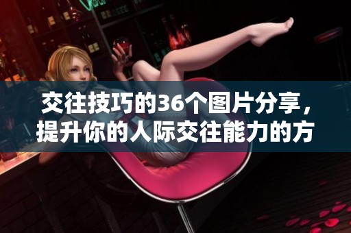 交往技巧的36个图片分享，提升你的人际交往能力的方法大揭秘