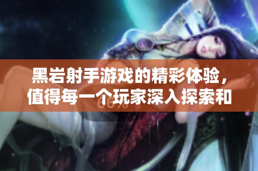 黑岩射手游戏的精彩体验，值得每一个玩家深入探索和尝试