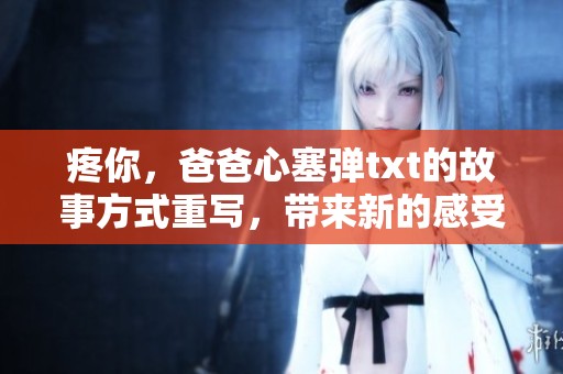 疼你，爸爸心塞弹txt的故事方式重写，带来新的感受与理解