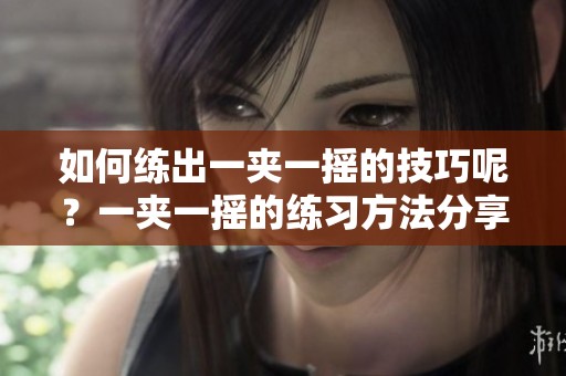 如何练出一夹一摇的技巧呢？一夹一摇的练习方法分享给你！