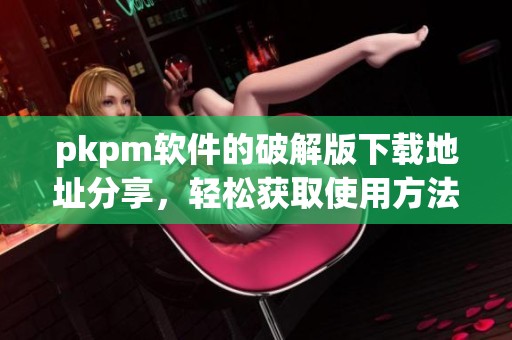pkpm软件的破解版下载地址分享，轻松获取使用方法和步骤介绍
