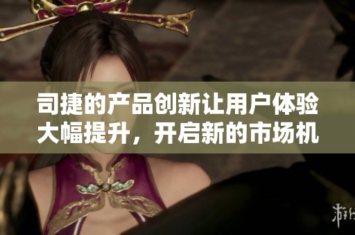 司捷的产品创新让用户体验大幅提升，开启新的市场机遇和挑战