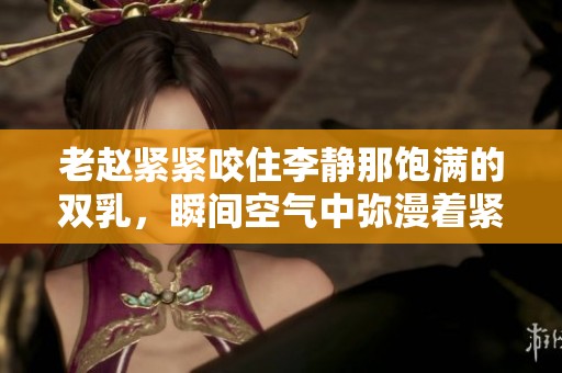 老赵紧紧咬住李静那饱满的双乳，瞬间空气中弥漫着紧张气氛