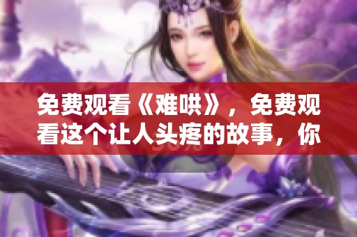 免费观看《难哄》，免费观看这个让人头疼的故事，你准备好了吗