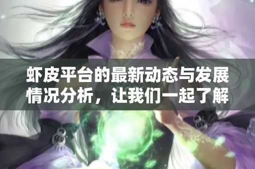 虾皮平台的最新动态与发展情况分析，让我们一起了解虾皮的现状