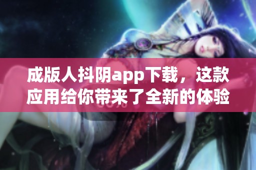 成版人抖阴app下载，这款应用给你带来了全新的体验与享受