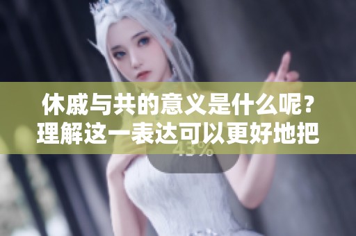 休戚与共的意义是什么呢？理解这一表达可以更好地把握其深意。