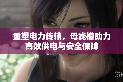 重塑电力传输，母线槽助力高效供电与安全保障