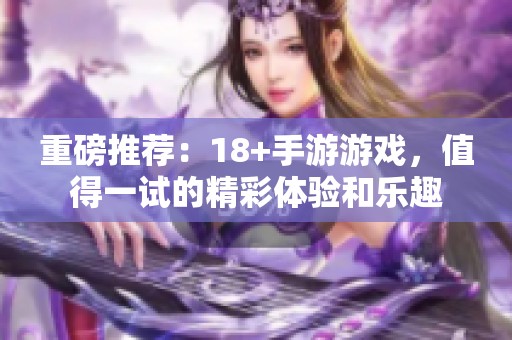重磅推荐：18+手游游戏，值得一试的精彩体验和乐趣