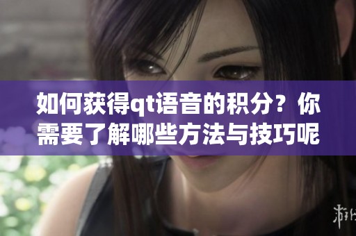如何获得qt语音的积分？你需要了解哪些方法与技巧呢