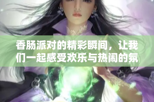 香肠派对的精彩瞬间，让我们一起感受欢乐与热闹的氛围