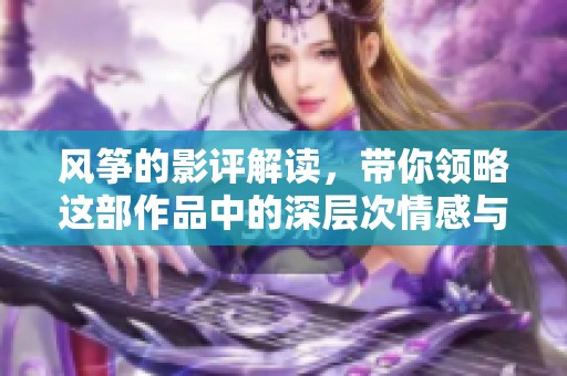 风筝的影评解读，带你领略这部作品中的深层次情感与主题！