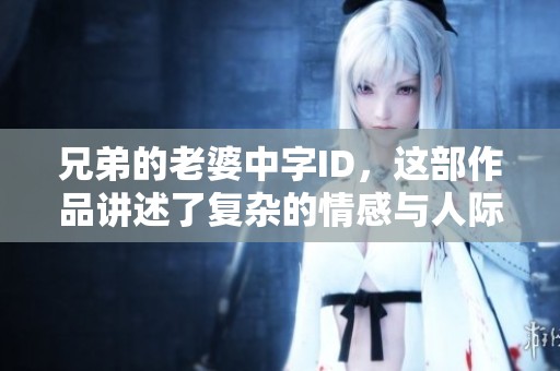 兄弟的老婆中字ID，这部作品讲述了复杂的情感与人际关系。