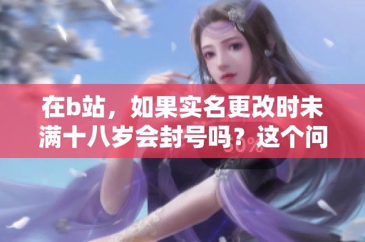 在b站，如果实名更改时未满十八岁会封号吗？这个问题引发关注。