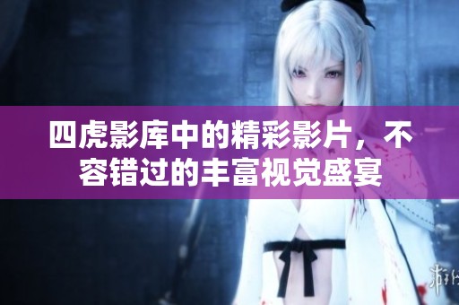 四虎影库中的精彩影片，不容错过的丰富视觉盛宴