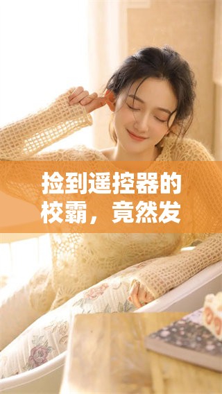 捡到遥控器的校霸，竟然发生了意想不到的事情，快来免费阅读吧！