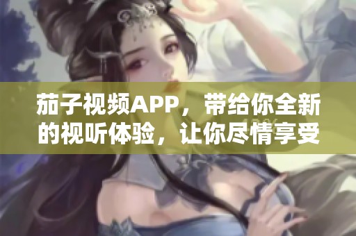 茄子视频APP，带给你全新的视听体验，让你尽情享受精彩内容