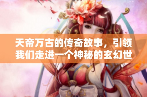 天帝万古的传奇故事，引领我们走进一个神秘的玄幻世界