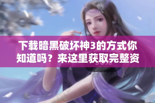 下载暗黑破坏神3的方式你知道吗？来这里获取完整资讯吧！