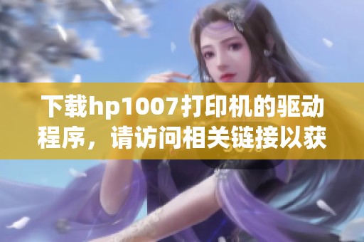 下载hp1007打印机的驱动程序，请访问相关链接以获取详细信息。