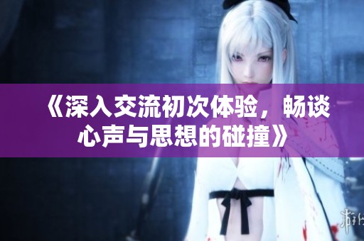 《深入交流初次体验，畅谈心声与思想的碰撞》