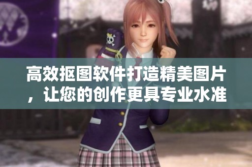 高效抠图软件打造精美图片，让您的创作更具专业水准