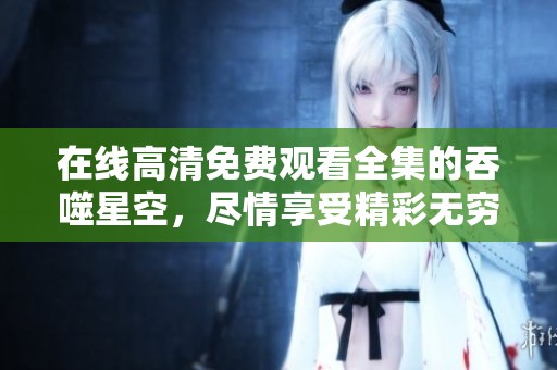 在线高清免费观看全集的吞噬星空，尽情享受精彩无穷的动画旅程！