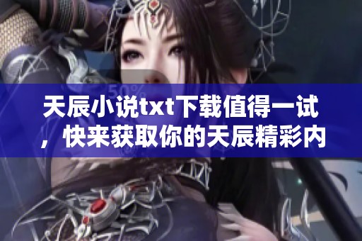 天辰小说txt下载值得一试，快来获取你的天辰精彩内容吧