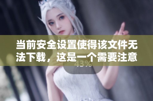 当前安全设置使得该文件无法下载，这是一个需要注意的问题。