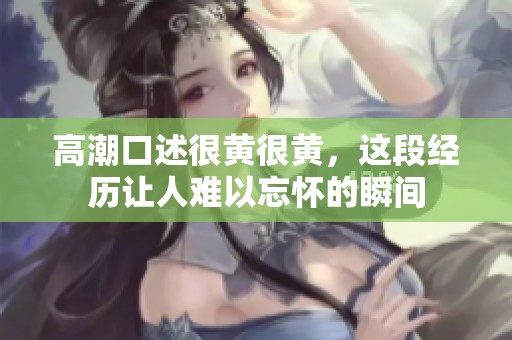 高潮口述很黄很黄，这段经历让人难以忘怀的瞬间