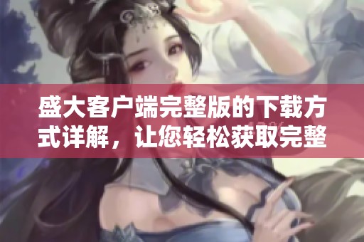 盛大客户端完整版的下载方式详解，让您轻松获取完整体验