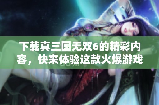 下载真三国无双6的精彩内容，快来体验这款火爆游戏！